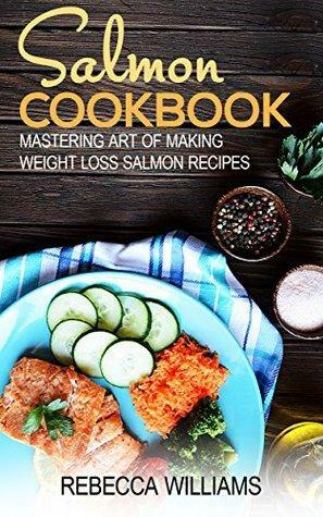 Salmon Recipes: Mastering Art of Making Weight Loss Salmon Recipes by Rebecca Williams, Kimberly Reeds