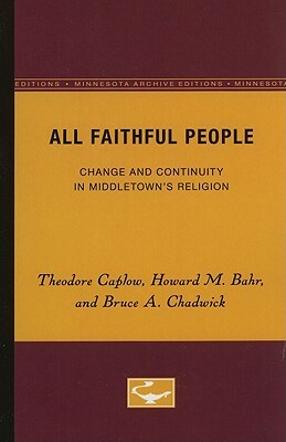 All Faithful People: Change and Continuity in Middletown's Religion by Howard M. Bahr, Theodore Caplow, Bruce A. Chadwick