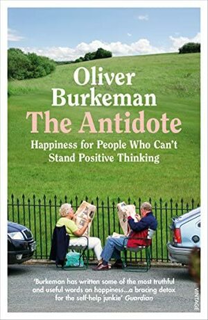 The Antidote: Happiness for People Who Can't Stand Positive Thinking by Oliver Burkeman