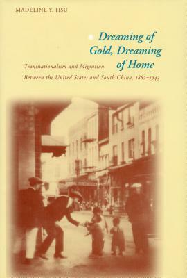 Dreaming of Gold, Dreaming of Home: Transnationalism and Migration Between the United States and South China, 1882-1943 by Madeline Y. Hsu
