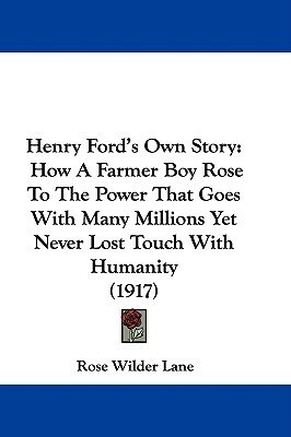 Henry Ford's Own Story: How A Farmer Boy Rose To The Power That Goes With Many Millions, Yet Never Lost Touch With Humanity (1917) by Rose Wilder Lane