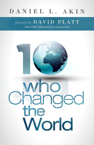Ten Who Changed the World by David Platt, Daniel L. Akin