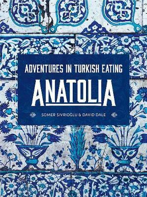 Anatolia: Adventures in Turkish Eating by Somer Sivrioğlu, David Dale