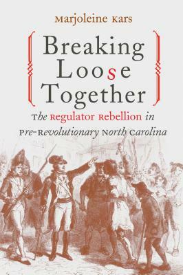 Breaking Loose Together: The Regulator Rebellion in Pre-Revolutionary North Carolina by Marjoleine Kars