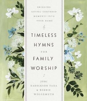 Timeless Hymns for Family Worship: Bringing Gospel-Centered Moments into Your Home by Joni Eareckson Tada, Bobbie Wolgemuth