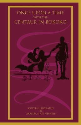 Once Upon a Time with the Centaur in Bokoko: An Allegorical Literary Opus for All Ages by Nsentip Ukpong