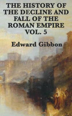 The History of the Decline and Fall of the Roman Empire Vol. 5 by Edward Gibbon