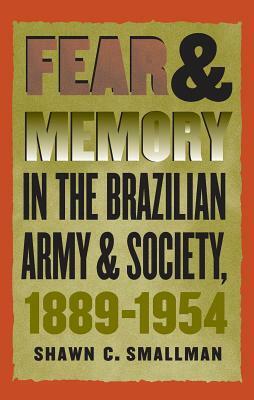 Fear and Memory in the Brazilian Army and Society, 1889-1954 by Shawn C. Smallman