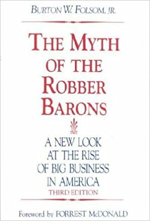 The Myth of the Robber Barons: A New Look at the Rise of Big Business in America by Burton W. Folsom Jr.