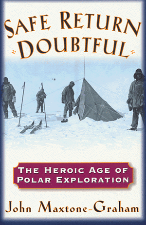 Safe Return Doubtful: The Heroic Age Of Polar Exploration by John Maxtone-Graham