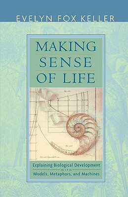 Making Sense of Life: Explaining Biological Development with Models, Metaphors, and Machines by Evelyn Fox Keller