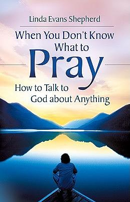 When You Don't Know What to Pray: How to Talk to God about Anything by Linda Evans Shepherd