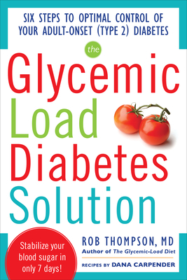 The Glycemic Load Diabetes Solution: Six Steps to Optimal Control of Your Adult-Onset (Type 2) Diabetes by Rob Thompson, Dana Carpender