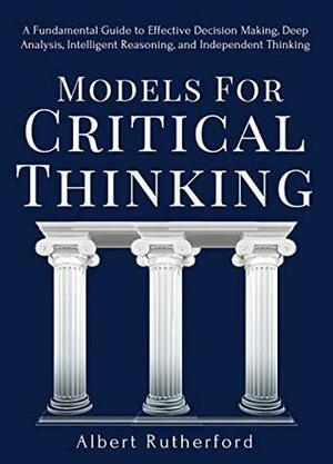 Elements of Critical Thinking: A Fundamental Guide to Effective Decision Making, Deep Analysis, Intelligent Reasoning, and Independent Thinking by Albert Rutherford