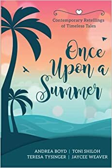 Once Upon a Summer: Contemporary Retellings of Timeless Tales by Andrea Boyd, Jaycee Weaver, Toni Shiloh, Teresa Tysinger