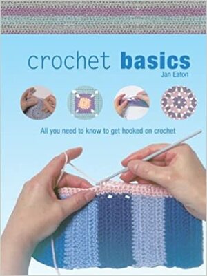 Crochet Basics: All You Need to Know to Get Hooked on Crochet by Jan Eaton