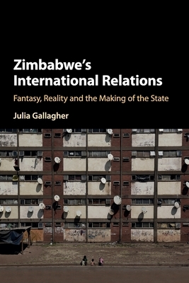 Zimbabwe's International Relations: Fantasy, Reality and the Making of the State by Julia Gallagher