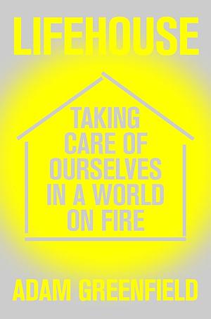 Lifehouse: Taking Care of Ourselves in a World on Fire by Adam Greenfield