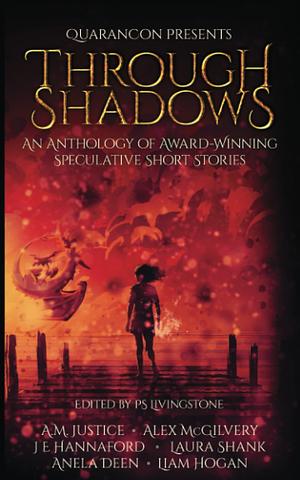 Through Shadows: An Anthology of Speculative Short Fiction by Alex McGilvery, A.M. Justice, J.E. Hannaford, Anela Deen, Liam Hogan, Laura Shank