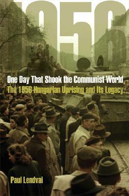 One Day That Shook the Communist World: The 1956 Hungarian Uprising and Its Legacy by Paul Lendvai