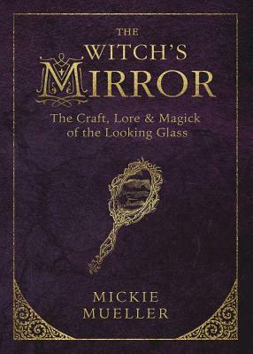 The Witch's Mirror: The Craft, Lore & Magick of the Looking Glass by Mickie Mueller
