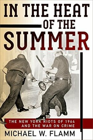 In the Heat of the Summer: The New York Riots of 1964 and the War on Crime (Politics and Culture in Modern America) by Michael W. Flamm