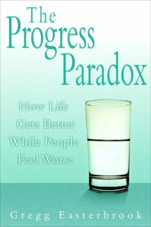 The Progress Paradox: How Life Gets Better While People Feel Worse by Gregg Easterbrook