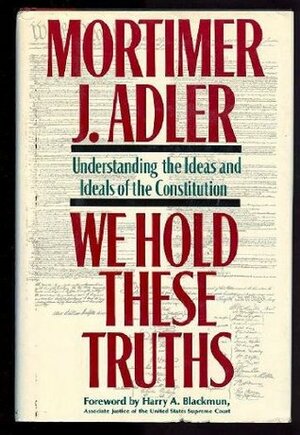 We Hold These Truths: Understanding the Ideas and Ideals of the Constitution by Mortimer J. Adler