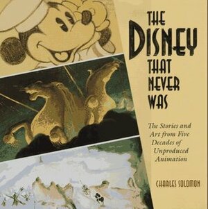 The Disney That Never Was: The Stories and Art of Five Decades of Unproduced Animation by Charles Solomon