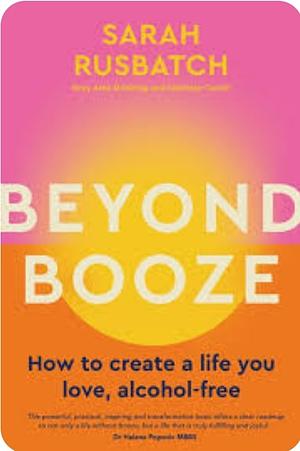 Beyond Booze: How to Create a Life You Love Alcohol-Free by Sarah Rusbatch