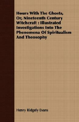 Hours with the Ghosts, Or, Nineteenth Century Witchcraft: Illustrated Investigations Into the Phenomena of Spiritualism and Theosophy by Henry Ridgely Evans