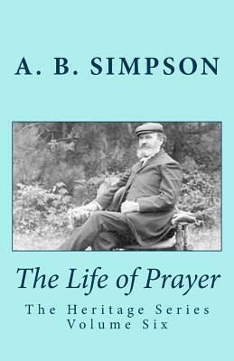 The Life of Prayer: The Heritage Series Volume Six by A. B. Simpson, Jeffrey a. Mackey