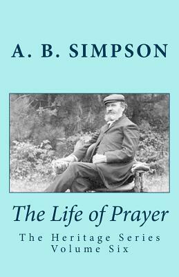 The Life of Prayer: The Heritage Series Volume Six by Jeffrey a. Mackey, A. B. Simpson