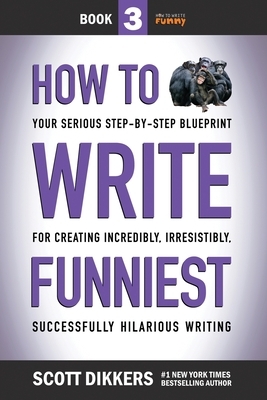 How to Write Funniest: Book Three of Your Serious Step-by-Step Blueprint for Creating Incredibly, Irresistibly, Successfully Hilarious Writin by Scott Dikkers