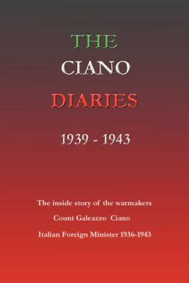 The Ciano Diaries 1939-1943: The Complete, Unabridged Diaries of Count Galeazzo Ciano, Italian Minister of Foreign Affairs, 1936-1943 by Count Galeazzo Ciano, Galeazzo Ciano, Hugh Gibson