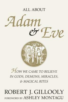 All About Adam & Eve: How We Came to Believe in Gods, Demons, Miracles, & Magical Rites by Robert J. Gillooly, Ashley Montagu