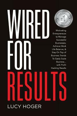 Wired For Results: Motivating Entrepreneurs to Manage Successful Businesses, Achieve Work Life Balance & Stay On Top of Business Trends T by Lucy Hoger