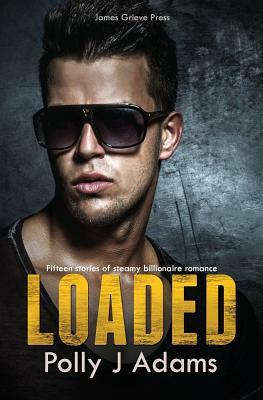 Loaded: Fifteen stories of steamy billionaire romance by Polly J. Adams