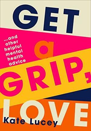 Get a Grip, Love: 2021's hilarious, honest story about living with depression, and how-to self help guide to recovering from a mental health illness by Kate Lucey