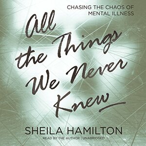 All the Things We Never Knew: Chasing the Chaos of Mental Illness by 