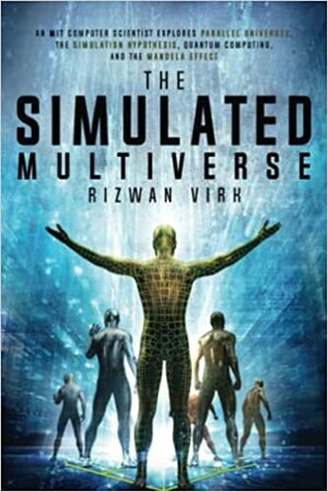 The Simulated Multiverse: An MIT Computer Scientist Explores Parallel Universes, the Simulation Hypothesis, Quantum Computing and the Mandela Effect by Rizwan Virk, Rizwan Virk