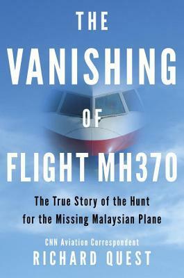 The Vanishing of Flight MH370: The True Story of the Hunt for the Missing Malaysian Plane by Richard Quest