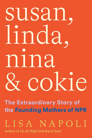 Susan, Linda, Nina & Cokie: The Extraordinary Story of the Founding Mothers of NPR by Lisa Napoli