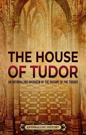 The House of Tudor: An Enthralling Overview of the History of the Tudors by Enthralling History, Enthralling History