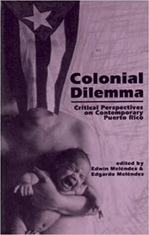 Colonial Dilemma: Critical Perspectives on Contemporary Puerto Rico by Edgardo Meléndez, Edwin Meléndez