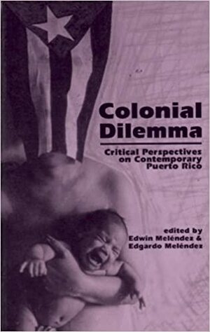 Colonial Dilemma: Critical Perspectives on Contemporary Puerto Rico by Edwin Meléndez, Edgardo Meléndez