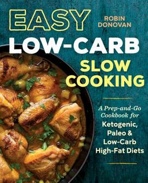 Easy Low Carb Slow Cooking: A Prep-And-Go Low Carb Cookbook for Ketogenic, Paleo, & High-Fat Diets by Robin Donovan