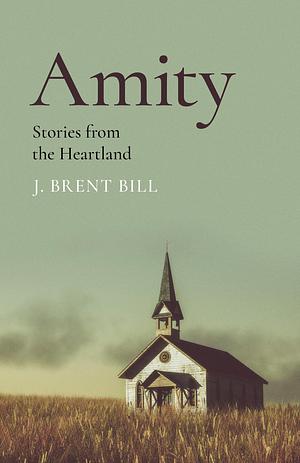 Amity: Stories from the Heartland by J. Brent Bill, J. Brent Bill