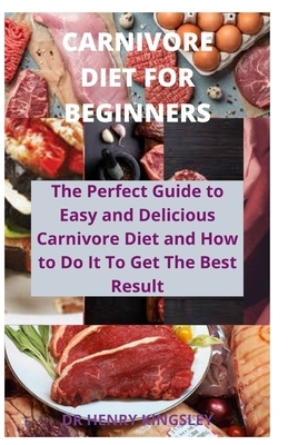 Carnivore Diet for Beginners: The Perfect Guide to Easy and Delicious Carnivore Diet and How to Do It to Get The Best Result by Henry Kingsley