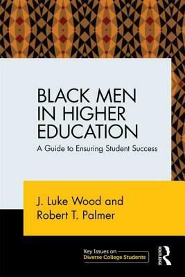 Black Men in Higher Education: A Guide to Ensuring Student Success by Robert T. Palmer, J. Luke Wood